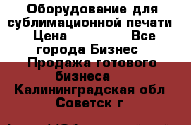 Оборудование для сублимационной печати › Цена ­ 110 000 - Все города Бизнес » Продажа готового бизнеса   . Калининградская обл.,Советск г.